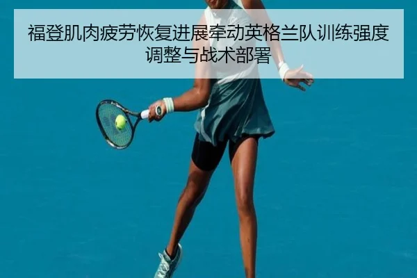 福登肌肉疲劳恢复进展牵动英格兰队训练强度调整与战术部署