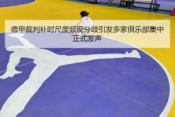 德甲裁判补时尺度频现分歧引发多家俱乐部集中正式发声