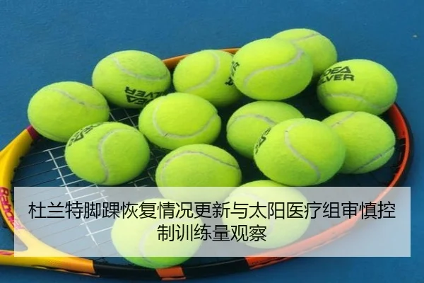 杜兰特脚踝恢复情况更新与太阳医疗组审慎控制训练量观察
