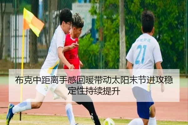 布克中距离手感回暖带动太阳末节进攻稳定性持续提升