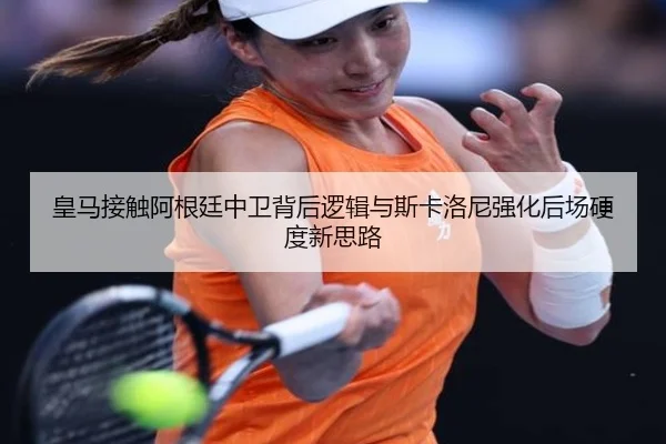 皇马接触阿根廷中卫背后逻辑与斯卡洛尼强化后场硬度新思路